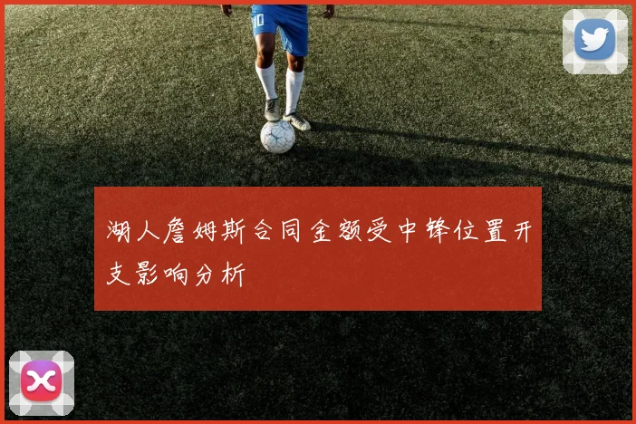 湖人詹姆斯合同金额受中锋位置开支影响分析