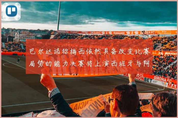 巴尔达诺称梅西依然具备改变比赛局势的能力决赛将上演西班牙与阿根廷对决