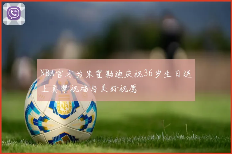 NBA官方为朱霍勒迪庆祝36岁生日送上真挚祝福与美好祝愿