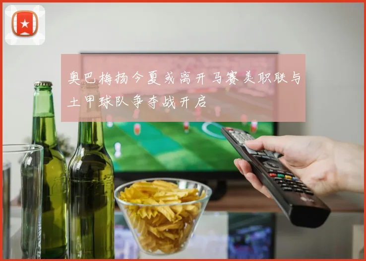 奥巴梅扬今夏或离开马赛美职联与土甲球队争夺战开启