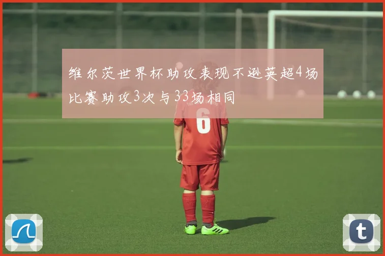 维尔茨世界杯助攻表现不逊英超4场比赛助攻3次与33场相同