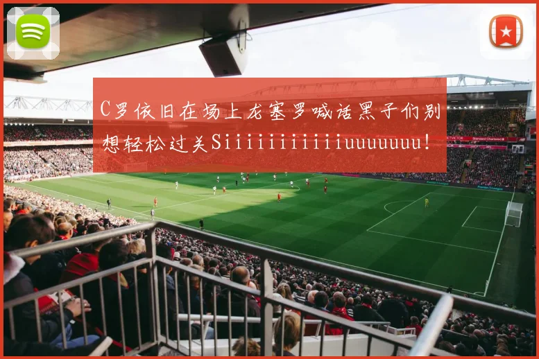 C罗依旧在场上龙塞罗喊话黑子们别想轻松过关Siiiiiiiiiiiuuuuuuu！