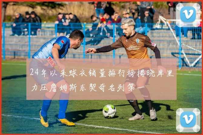 24年以来球衣销量排行榜揭晓库里力压詹姆斯东契奇名列第一