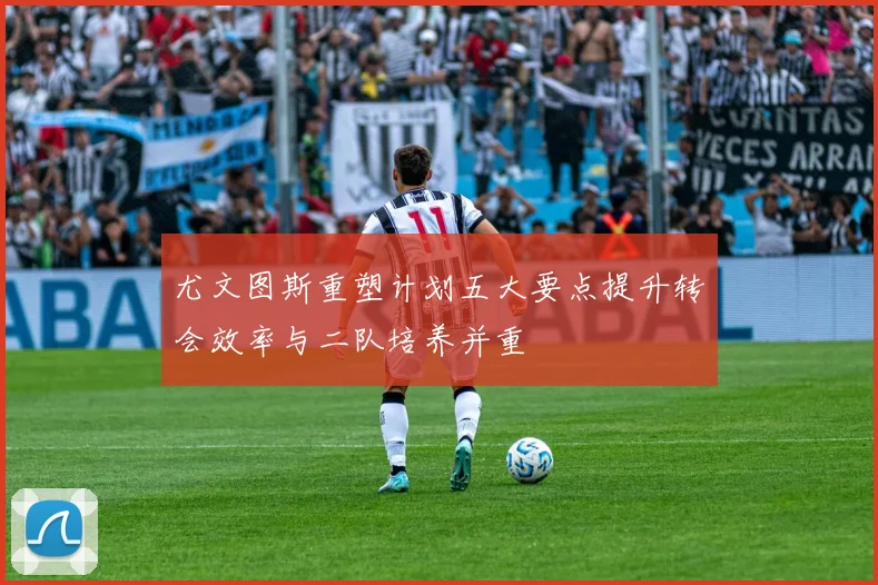 尤文图斯重塑计划五大要点提升转会效率与二队培养并重