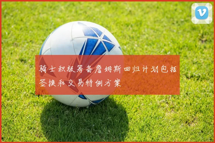 骑士积极筹备詹姆斯回归计划包括签换和交易特例方案
