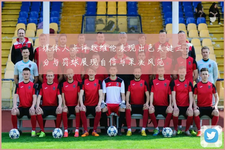 媒体人点评赵维伦表现出色关键三分与罚球展现自信与果决风范