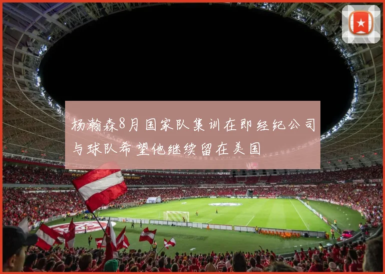 杨瀚森8月国家队集训在即经纪公司与球队希望他继续留在美国