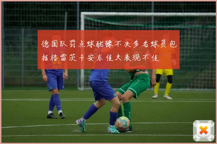 德国队罚点球犹豫不决多名球员包括格雷茨卡安东佳夫表现不佳
