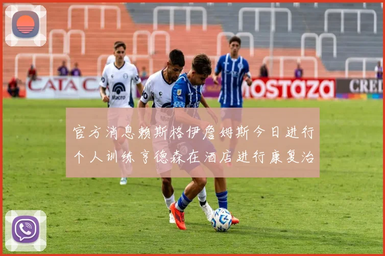 官方消息赖斯格伊詹姆斯今日进行个人训练亨德森在酒店进行康复治疗
