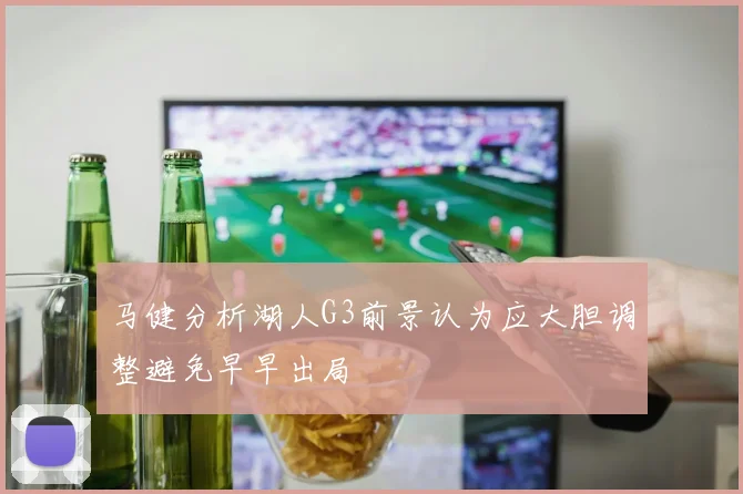 马健分析湖人G3前景认为应大胆调整避免早早出局