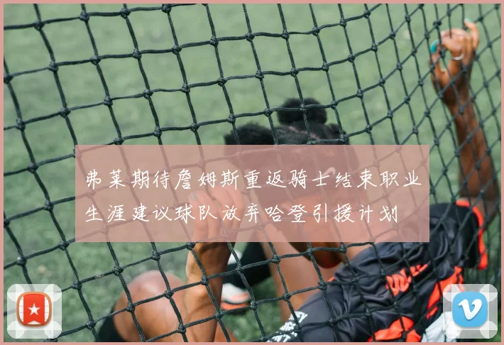 弗莱期待詹姆斯重返骑士结束职业生涯建议球队放弃哈登引援计划