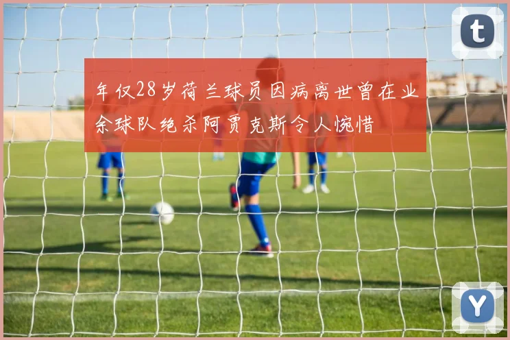年仅28岁荷兰球员因病离世曾在业余球队绝杀阿贾克斯令人惋惜