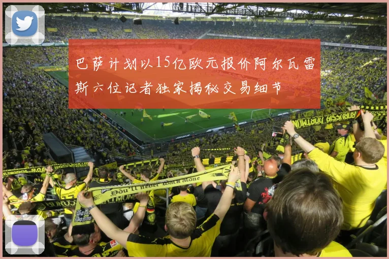 巴萨计划以15亿欧元报价阿尔瓦雷斯六位记者独家揭秘交易细节