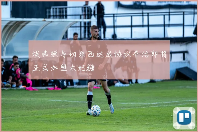 埃弗顿与切尔西达成协议乔治即将正式加盟太妃糖
